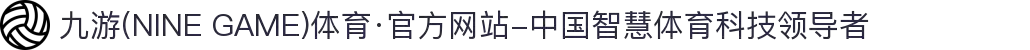 九游(NINE GAME)体育·官方网站-中国智慧体育科技领导者
